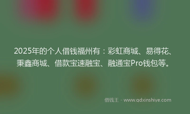 2025年的个人借钱福州有：彩虹商城、易得花、秉鑫商城、借款宝速融宝、融通宝Pro钱包等。