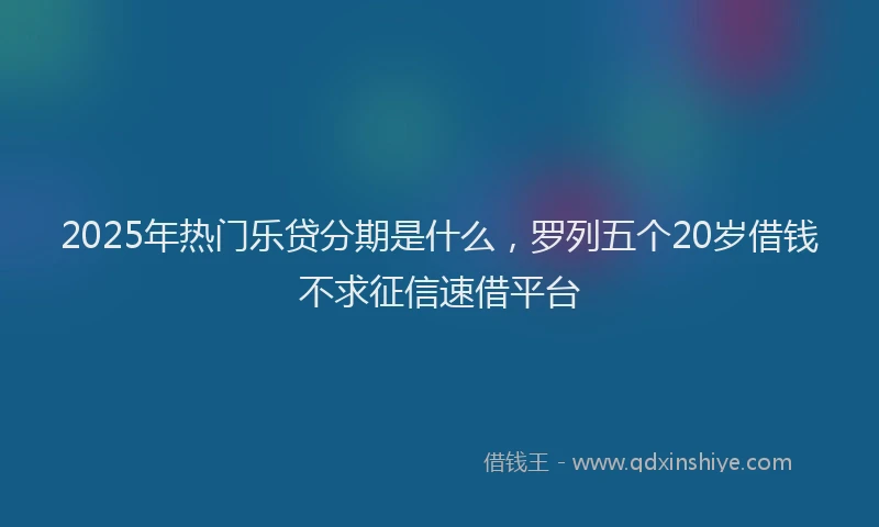 2025年热门乐贷分期是什么，罗列五个20岁借钱不求征信速借平台
