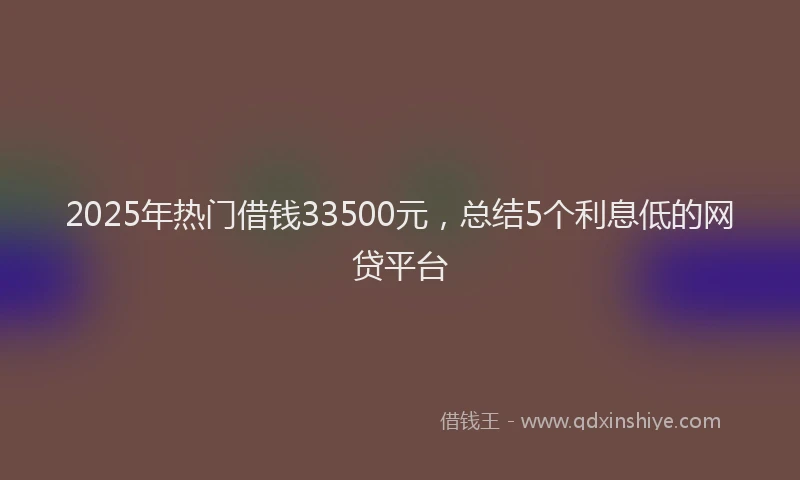 2025年热门借钱33500元，总结5个利息低的网贷平台