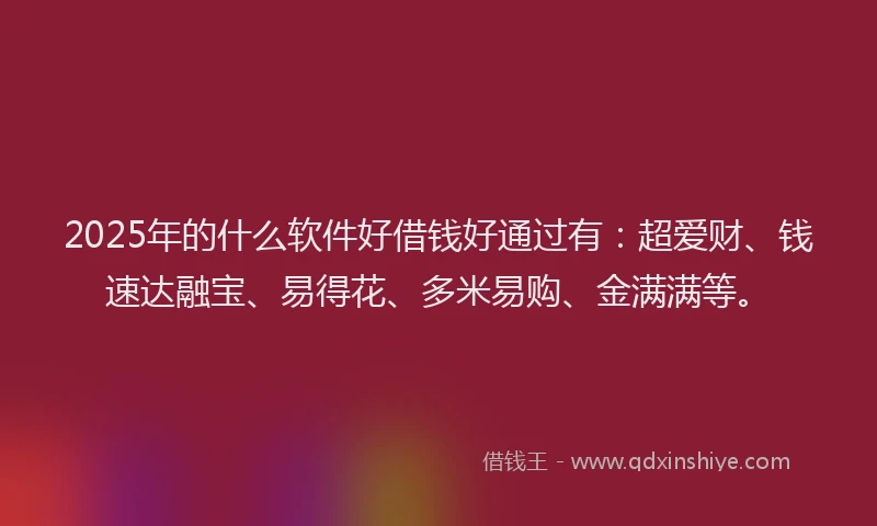 2025年的什么软件好借钱好通过有：超爱财、钱速达融宝、易得花、多米易购、金满满等。