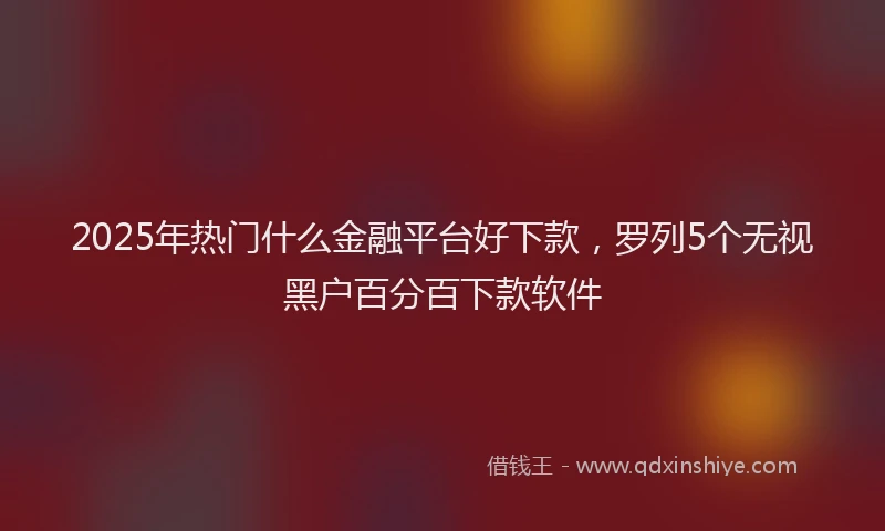 2025年热门什么金融平台好下款，罗列5个无视黑户百分百下款软件