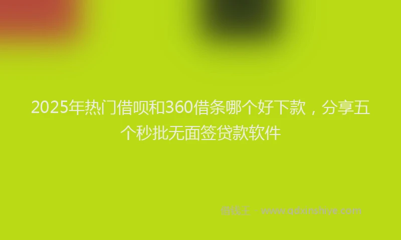 2025年热门借呗和360借条哪个好下款，分享五个秒批无面签贷款软件