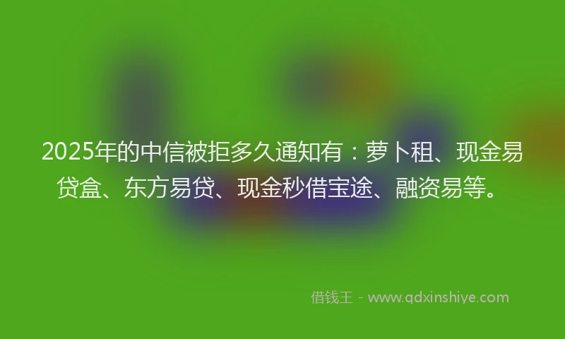 2025年的中信被拒多久通知有：萝卜租、现金易贷盒、东方易贷、现金秒借宝途、融资易等。