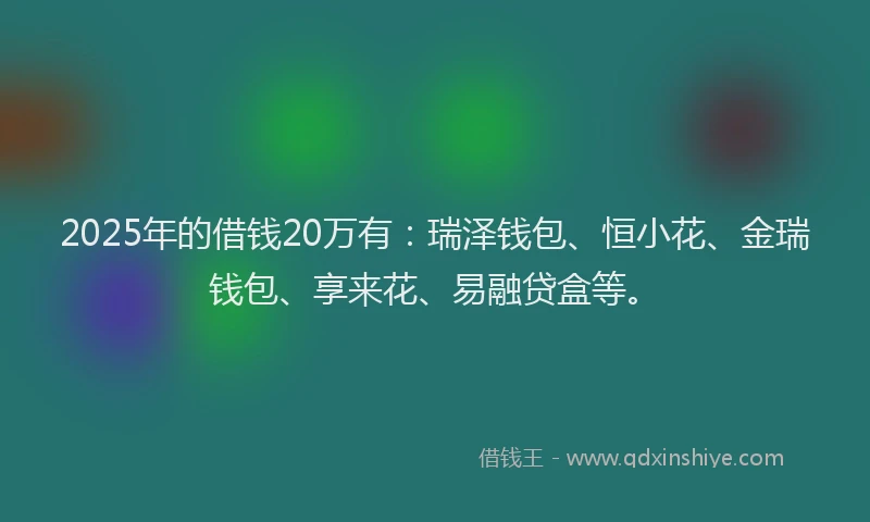 2025年的借钱20万有：瑞泽钱包、恒小花、金瑞钱包、享来花、易融贷盒等。