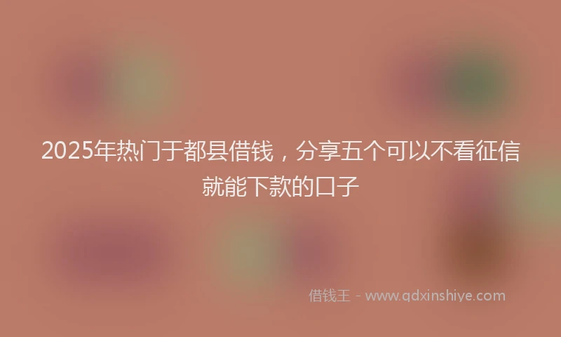 2025年热门于都县借钱，分享五个可以不看征信就能下款的口子