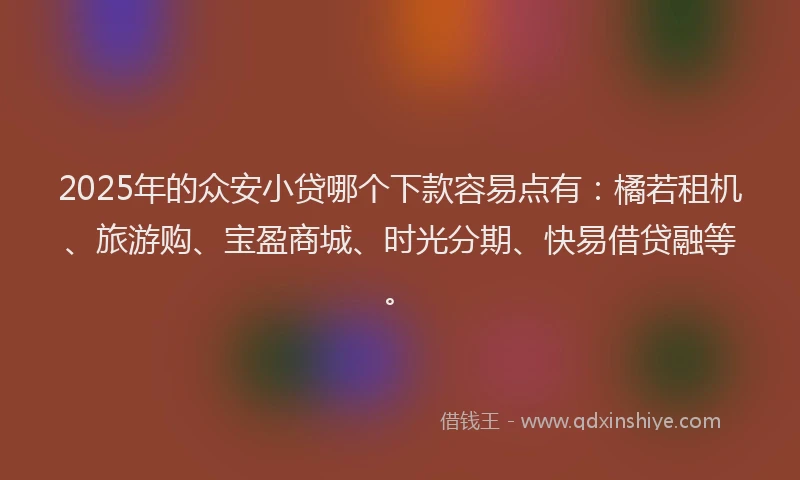 2025年的众安小贷哪个下款容易点有：橘若租机、旅游购、宝盈商城、时光分期、快易借贷融等。