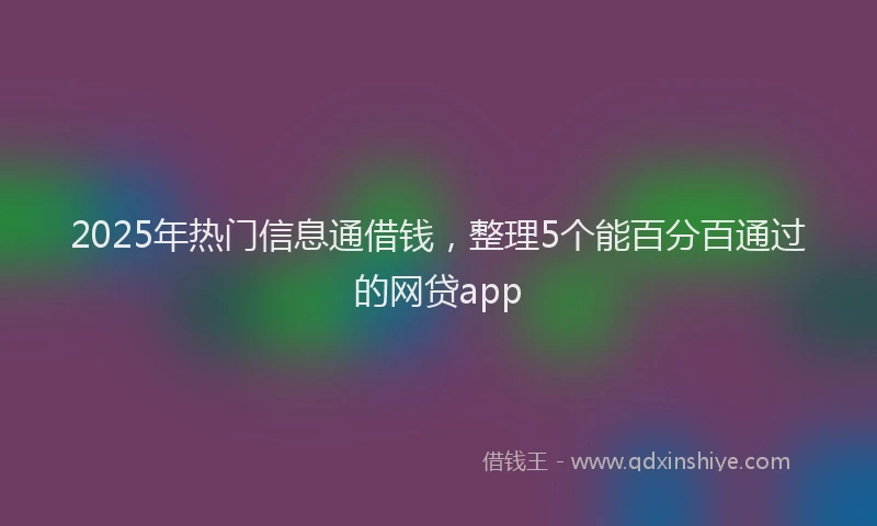 2025年热门信息通借钱，整理5个能百分百通过的网贷app