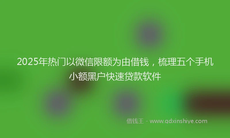 2025年热门以微信限额为由借钱，梳理五个手机小额黑户快速贷款软件