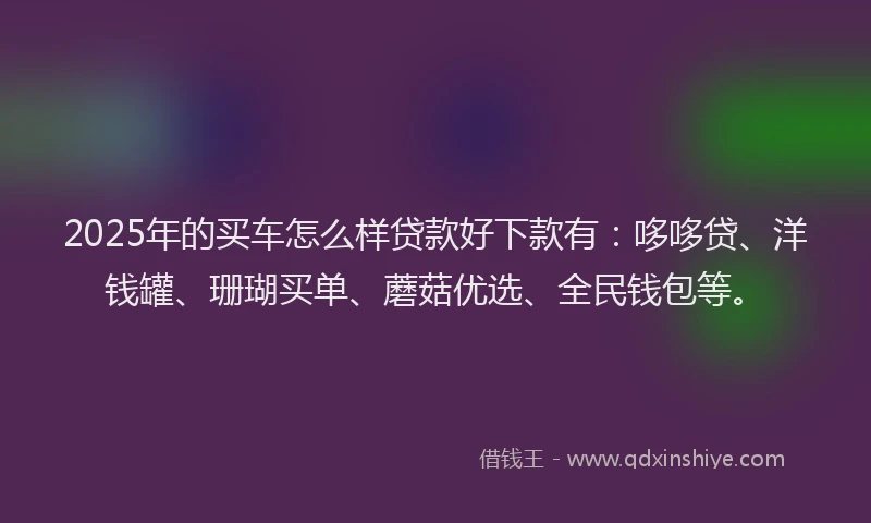 2025年的买车怎么样贷款好下款有：哆哆贷、洋钱罐、珊瑚买单、蘑菇优选、全民钱包等。