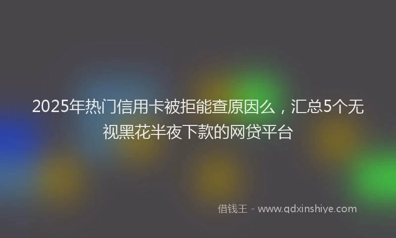 2025年热门信用卡被拒能查原因么，汇总5个无视黑花半夜下款的网贷平台