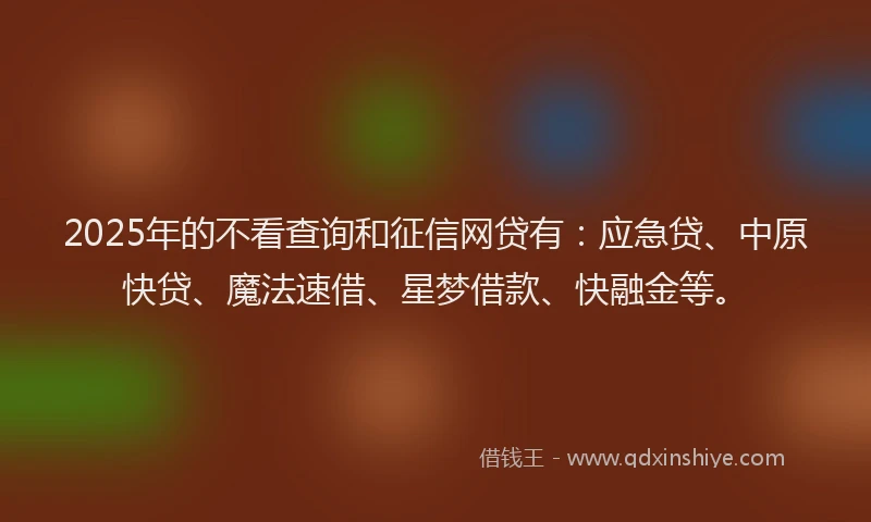 2025年的不看查询和征信网贷有：应急贷、中原快贷、魔法速借、星梦借款、快融金等。