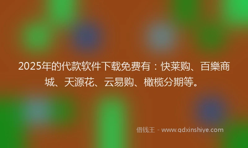 2025年的代款软件下载免费有：快莱购、百樂商城、天源花、云易购、橄榄分期等。