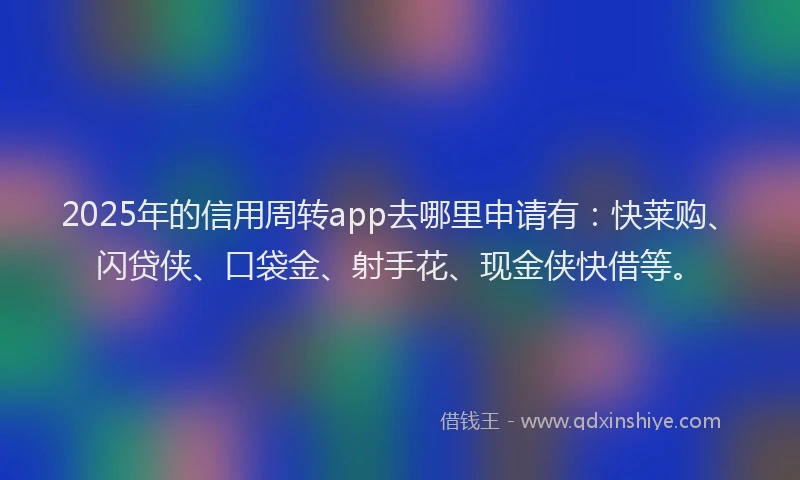 2025年的信用周转app去哪里申请有：快莱购、闪贷侠、口袋金、射手花、现金侠快借等。