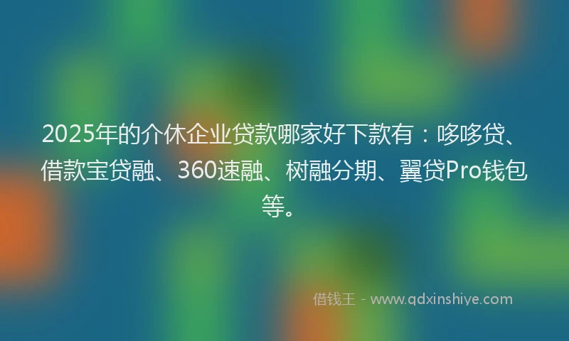2025年的介休企业贷款哪家好下款有：哆哆贷、借款宝贷融、360速融、树融分期、翼贷Pro钱包等。