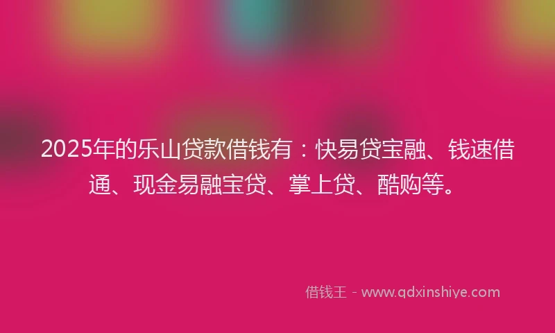 2025年的乐山贷款借钱有：快易贷宝融、钱速借通、现金易融宝贷、掌上贷、酷购等。