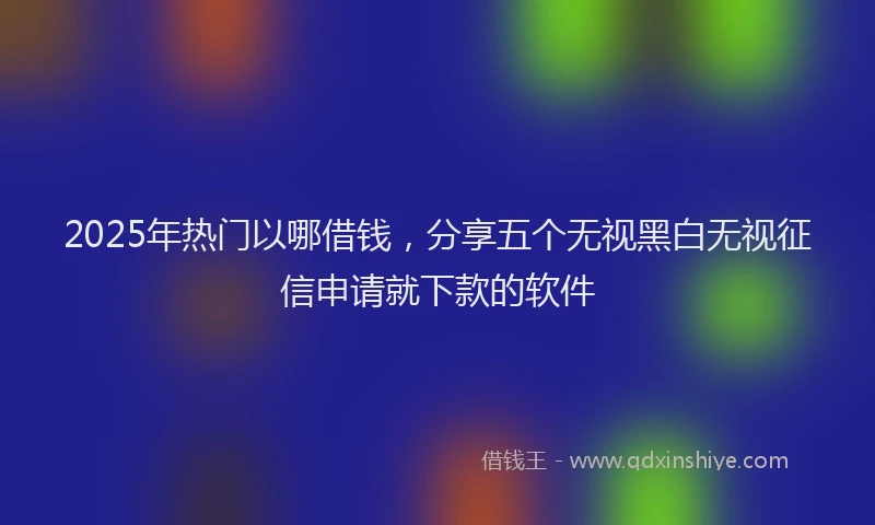 2025年热门以哪借钱，分享五个无视黑白无视征信申请就下款的软件
