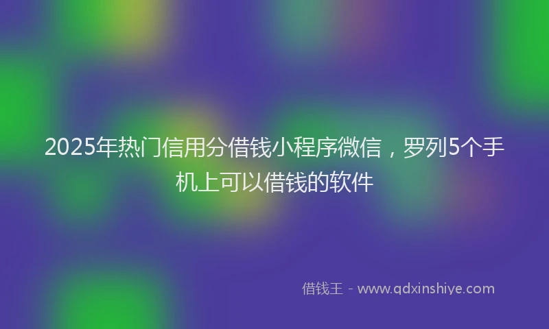 2025年热门信用分借钱小程序微信，罗列5个手机上可以借钱的软件
