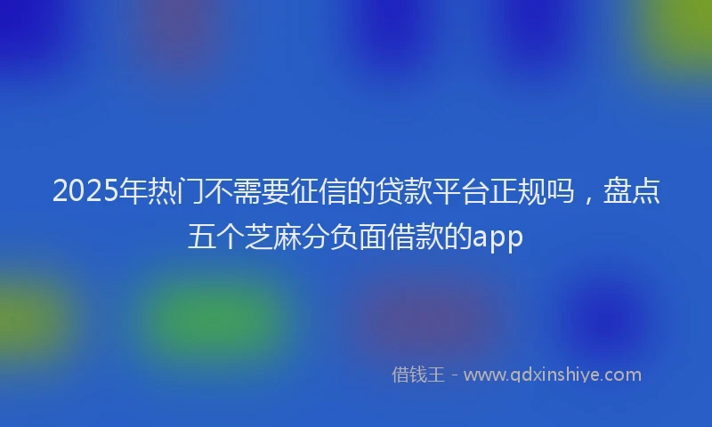 2025年热门不需要征信的贷款平台正规吗，盘点五个芝麻分负面借款的app