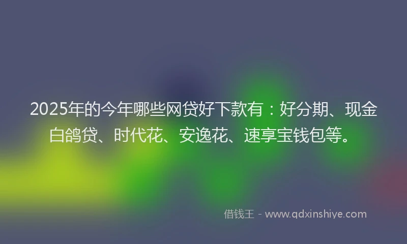 2025年的今年哪些网贷好下款有：好分期、现金白鸽贷、时代花、安逸花、速享宝钱包等。