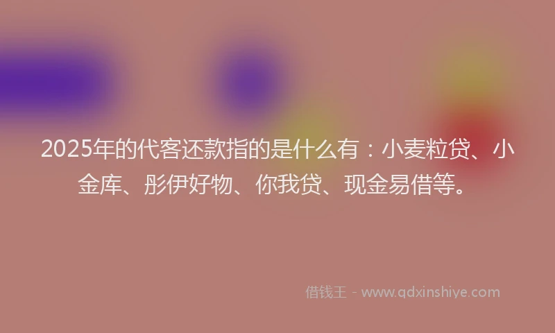2025年的代客还款指的是什么有：小麦粒贷、小金库、彤伊好物、你我贷、现金易借等。
