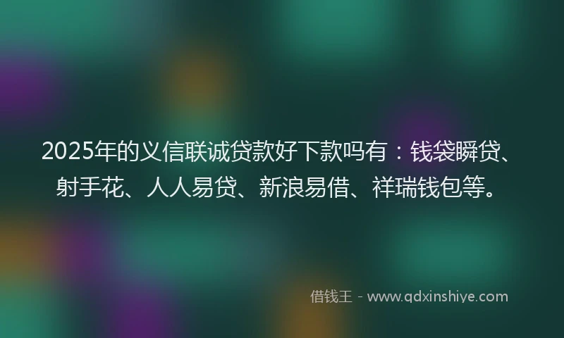 2025年的义信联诚贷款好下款吗有：钱袋瞬贷、射手花、人人易贷、新浪易借、祥瑞钱包等。