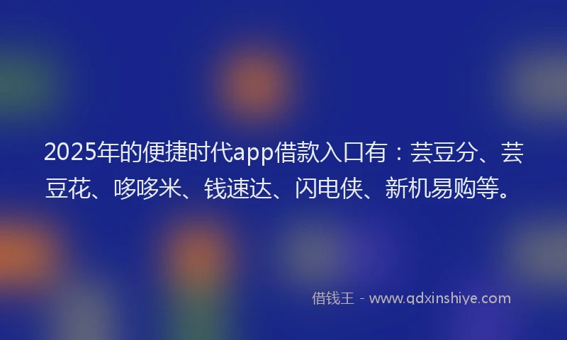 2025年的便捷时代app借款入口有：芸豆分、芸豆花、哆哆米、钱速达、闪电侠、新机易购等。