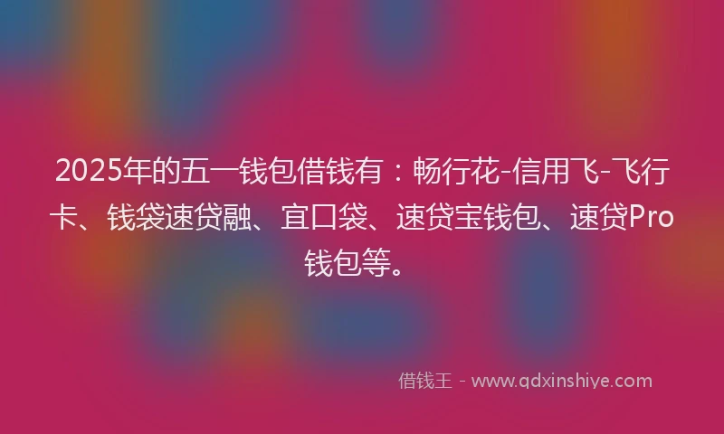 2025年的五一钱包借钱有：畅行花-信用飞-飞行卡、钱袋速贷融、宜口袋、速贷宝钱包、速贷Pro钱包等。