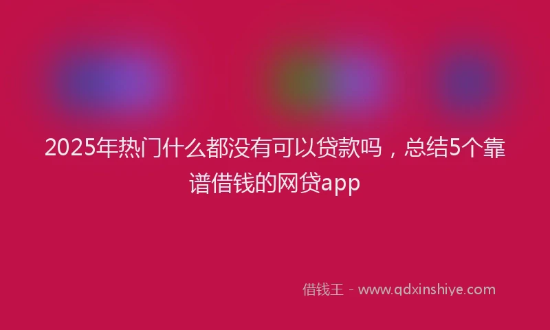 2025年热门什么都没有可以贷款吗，总结5个靠谱借钱的网贷app
