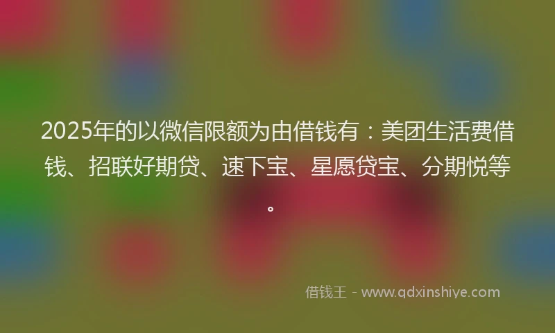 2025年的以微信限额为由借钱有：美团生活费借钱、招联好期贷、速下宝、星愿贷宝、分期悦等。