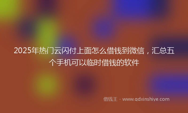 2025年热门云闪付上面怎么借钱到微信，汇总五个手机可以临时借钱的软件