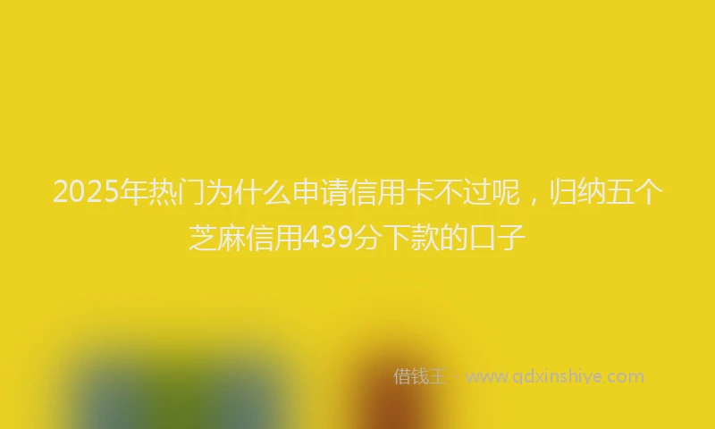 2025年热门为什么申请信用卡不过呢，归纳五个芝麻信用439分下款的口子
