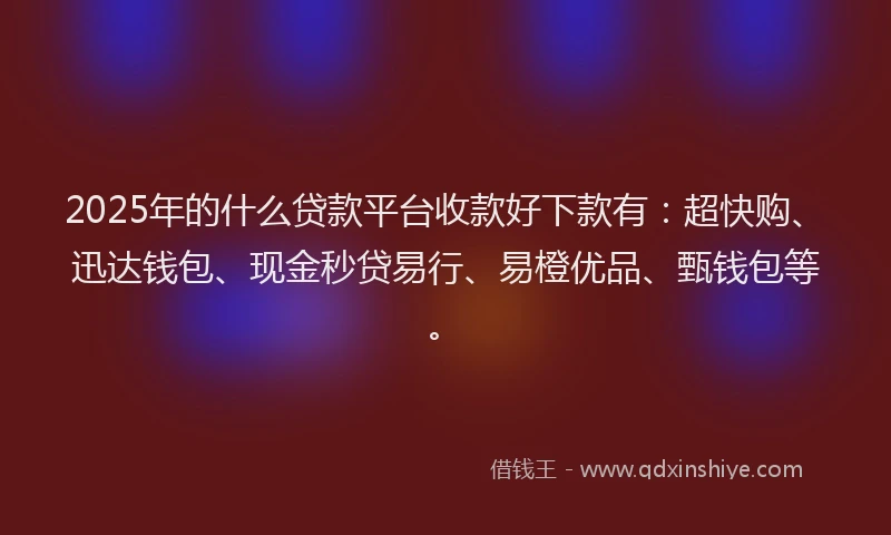 2025年的什么贷款平台收款好下款有：超快购、迅达钱包、现金秒贷易行、易橙优品、甄钱包等。