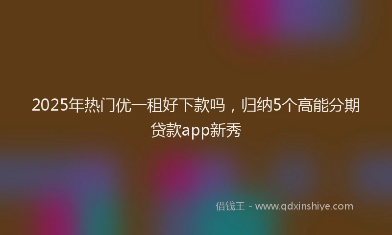 2025年热门优一租好下款吗，归纳5个高能分期贷款app新秀