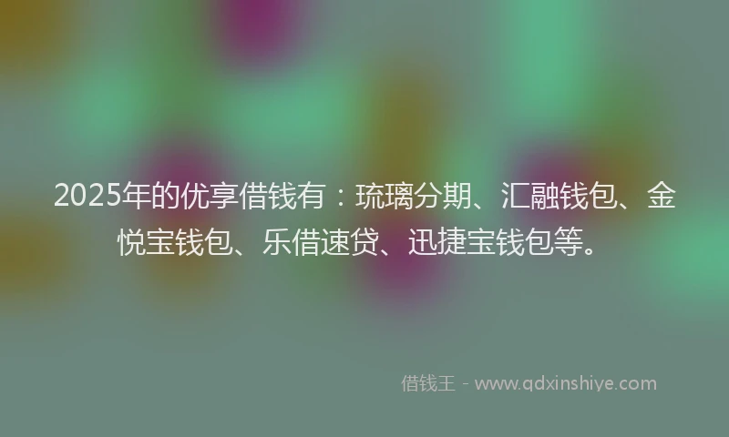 2025年的优享借钱有：琉璃分期、汇融钱包、金悦宝钱包、乐借速贷、迅捷宝钱包等。