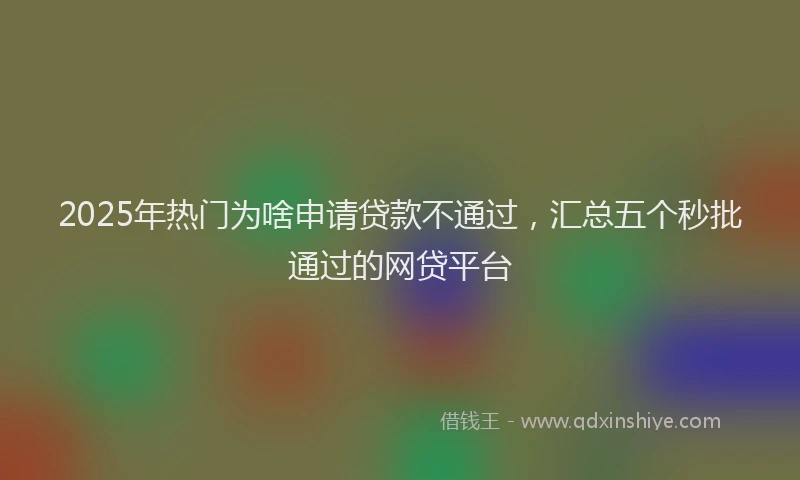 2025年热门为啥申请贷款不通过，汇总五个秒批通过的网贷平台