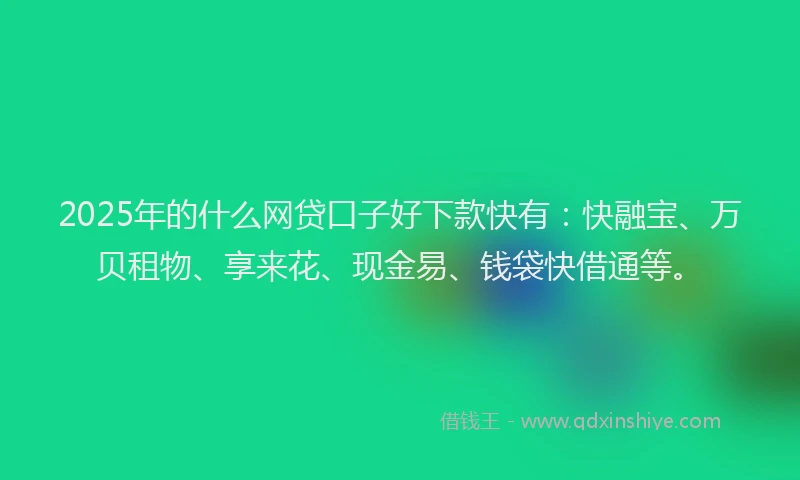 2025年的什么网贷口子好下款快有：快融宝、万贝租物、享来花、现金易、钱袋快借通等。