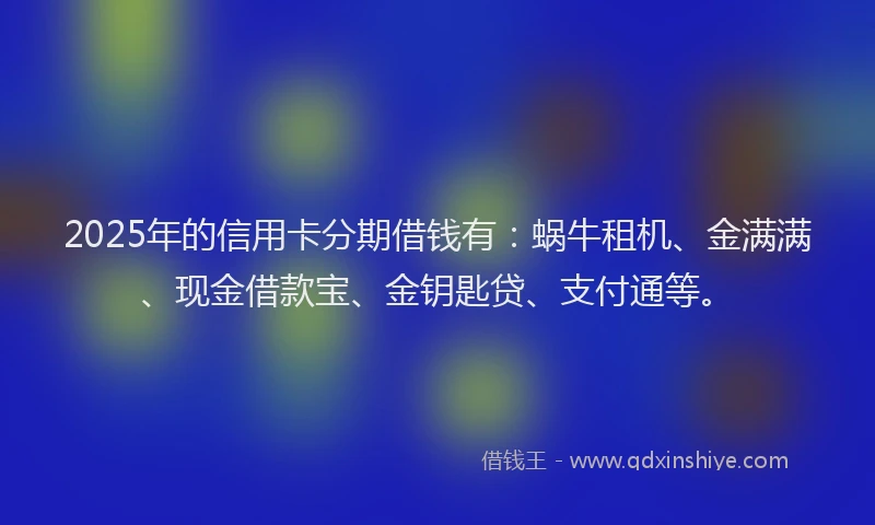 2025年的信用卡分期借钱有：蜗牛租机、金满满、现金借款宝、金钥匙贷、支付通等。