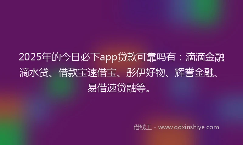 2025年的今日必下app贷款可靠吗有：滴滴金融滴水贷、借款宝速借宝、彤伊好物、辉誉金融、易借速贷融等。