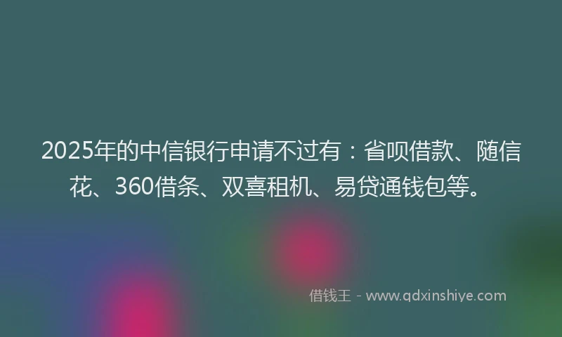2025年的中信银行申请不过有：省呗借款、随信花、360借条、双喜租机、易贷通钱包等。