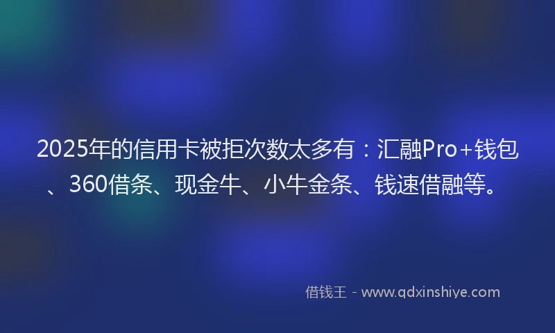 2025年的信用卡被拒次数太多有：汇融Pro+钱包、360借条、现金牛、小牛金条、钱速借融等。