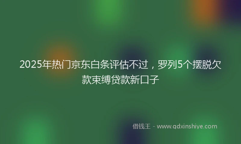 2025年热门京东白条评估不过，罗列5个摆脱欠款束缚贷款新口子