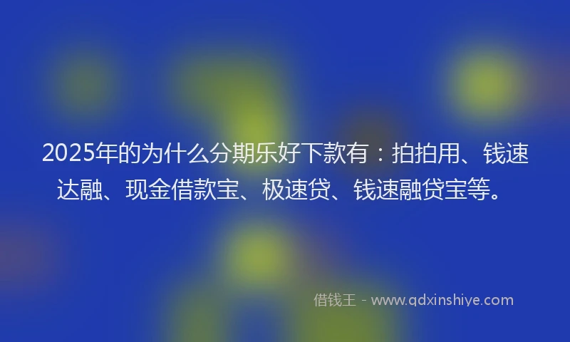 2025年的为什么分期乐好下款有：拍拍用、钱速达融、现金借款宝、极速贷、钱速融贷宝等。