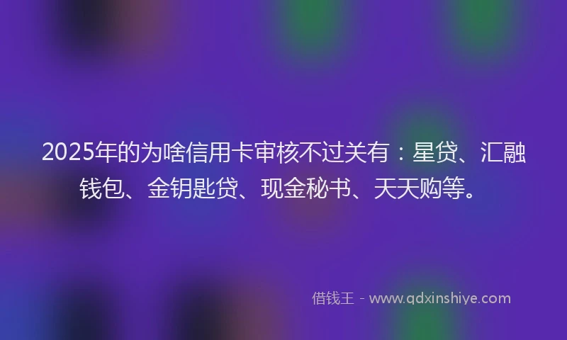 2025年的为啥信用卡审核不过关有：星贷、汇融钱包、金钥匙贷、现金秘书、天天购等。