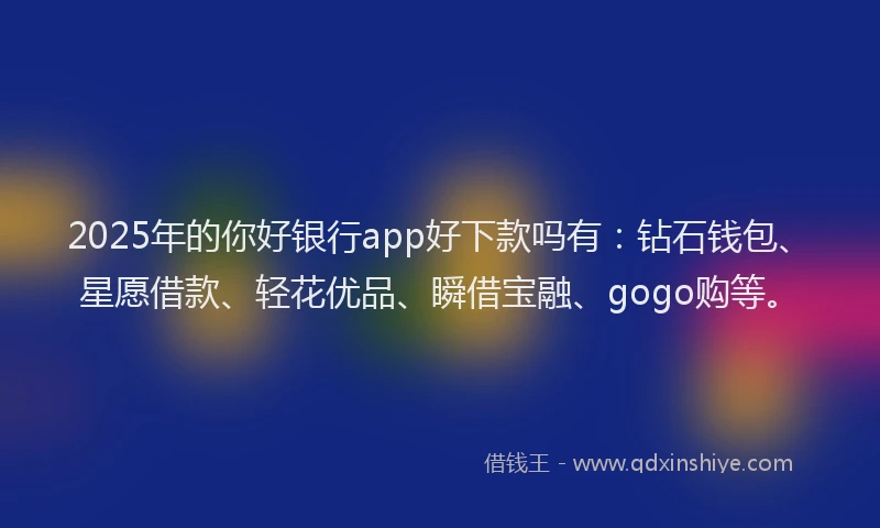 2025年的你好银行app好下款吗有：钻石钱包、星愿借款、轻花优品、瞬借宝融、gogo购等。