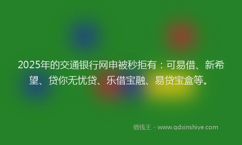 2025年的交通银行网申被秒拒有：可易借、新希望、贷你无忧贷、乐借宝融、易贷宝盒等。