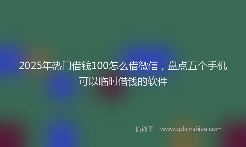 2025年热门借钱100怎么借微信，盘点五个手机可以临时借钱的软件