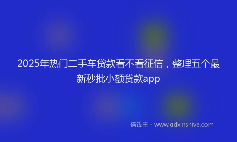 2025年热门二手车贷款看不看征信，整理五个最新秒批小额贷款app