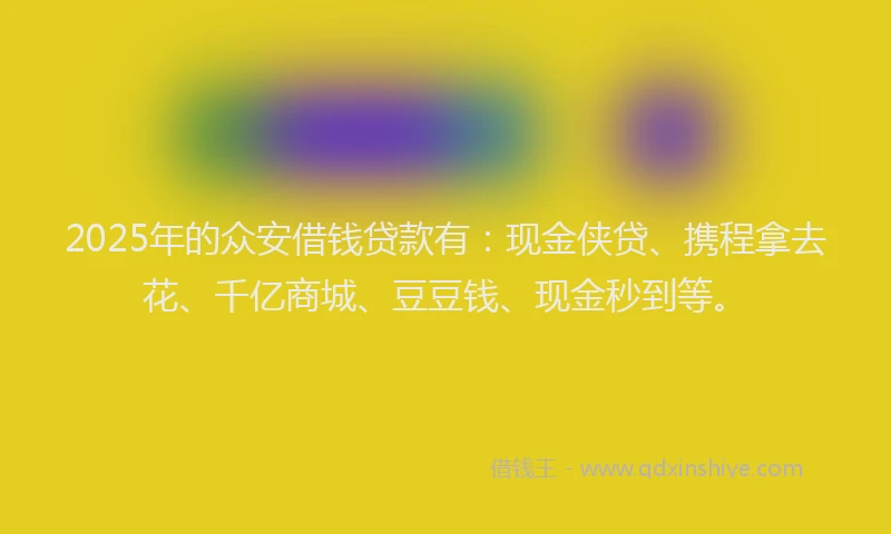 2025年的众安借钱贷款有：现金侠贷、携程拿去花、千亿商城、豆豆钱、现金秒到等。