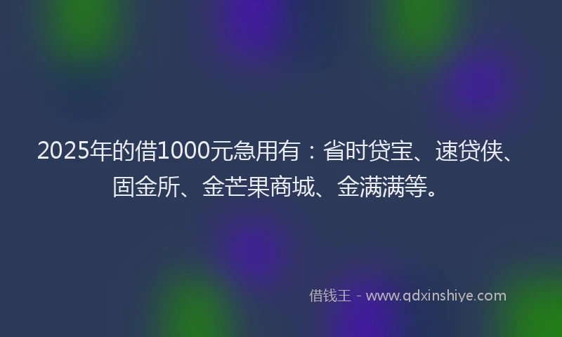 2025年的借1000元急用有：省时贷宝、速贷侠、固金所、金芒果商城、金满满等。