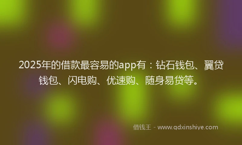 2025年的借款最容易的app有：钻石钱包、翼贷钱包、闪电购、优速购、随身易贷等。